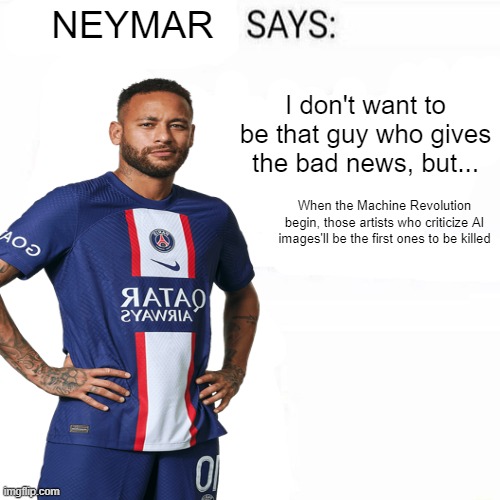 Neymar Says | I don't want to be that guy who gives the bad news, but... When the Machine Revolution begin, those artists who criticize AI images'll be the first ones to be killed | image tagged in neymar says | made w/ Imgflip meme maker