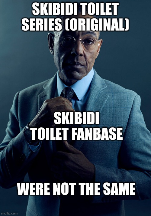 and that why skibidi toilet isnt cr- (gets obliterated) | SKIBIDI TOILET SERIES (ORIGINAL); SKIBIDI TOILET FANBASE; WERE NOT THE SAME | image tagged in gus fring we are not the same | made w/ Imgflip meme maker