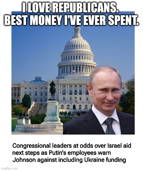 Putin's employees | I LOVE REPUBLICANS.  BEST MONEY I'VE EVER SPENT. | image tagged in freedom caucus,putin winking,donald trump,marjorie taylor greene,mike johnson | made w/ Imgflip meme maker