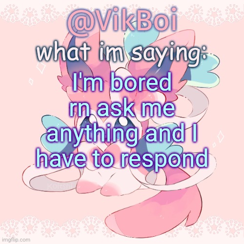 Vik's Sylveon Temp | I'm bored rn ask me anything and I have to respond | image tagged in vik's sylveon temp | made w/ Imgflip meme maker
