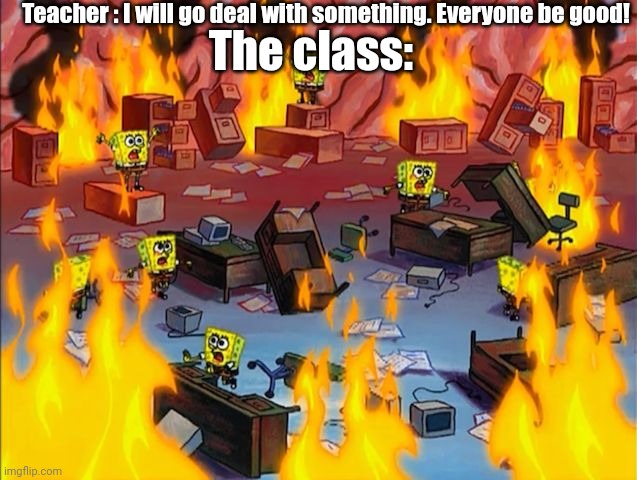 we all had a class like this | Teacher : I will go deal with something. Everyone be good! The class: | image tagged in spongebob fire,we all did | made w/ Imgflip meme maker