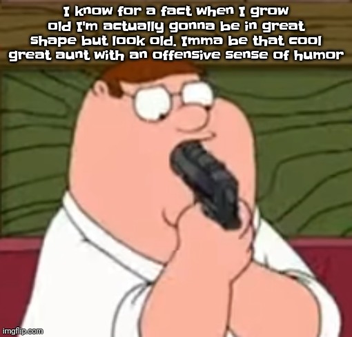 Yuh | I know for a fact when I grow old I'm actually gonna be in great shape but look old. Imma be that cool great aunt with an offensive sense of humor | image tagged in peter griffin suicide | made w/ Imgflip meme maker