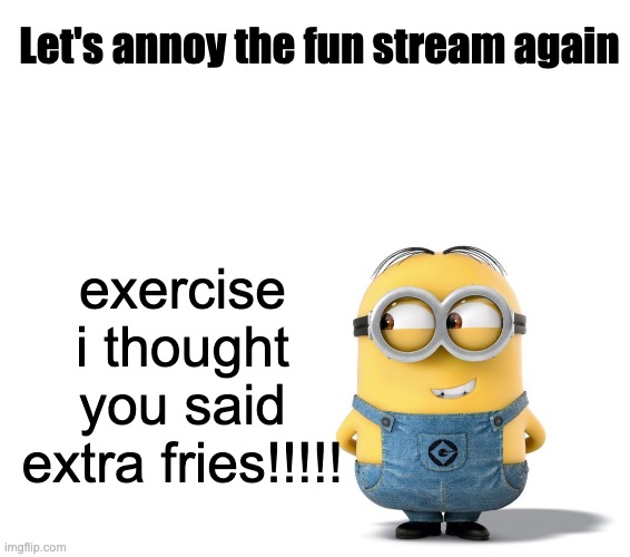 minion meme | Let's annoy the fun stream again; exercise i thought you said extra fries!!!!! | image tagged in blank white template,minion | made w/ Imgflip meme maker