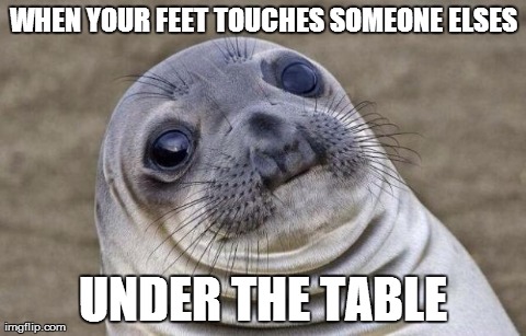 Awkward Moment Sealion Meme | WHEN YOUR FEET TOUCHES SOMEONE ELSES UNDER THE TABLE | image tagged in memes,awkward moment sealion | made w/ Imgflip meme maker
