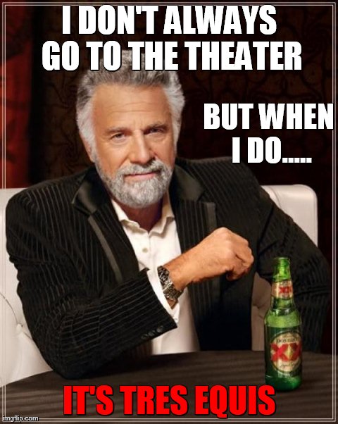 The Most Interesting Man In The World Meme | I DON'T ALWAYS GO TO THE THEATER IT'S TRES EQUIS BUT WHEN I DO..... | image tagged in memes,the most interesting man in the world | made w/ Imgflip meme maker
