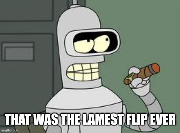 Bender | THAT WAS THE LAMEST FLIP EVER | image tagged in bender | made w/ Imgflip meme maker
