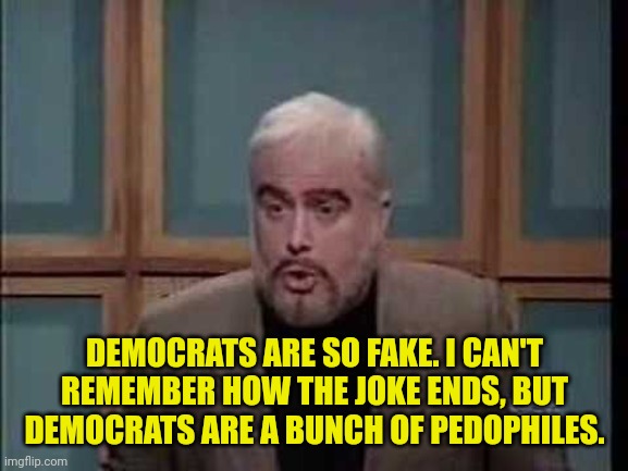 Celebrity Jeopardy | DEMOCRATS ARE SO FAKE. I CAN'T REMEMBER HOW THE JOKE ENDS, BUT DEMOCRATS ARE A BUNCH OF PEDOPHILES. | image tagged in snl jeopardy sean connery,democrats | made w/ Imgflip meme maker