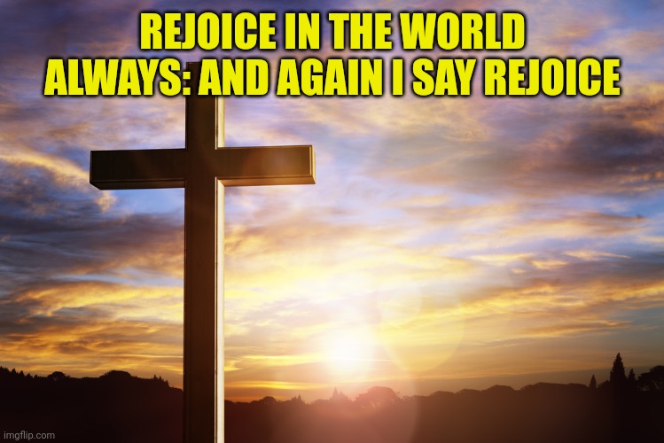 Bible Verse of the Day | REJOICE IN THE WORLD ALWAYS: AND AGAIN I SAY REJOICE | image tagged in bible verse of the day | made w/ Imgflip meme maker