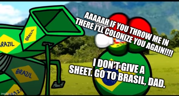 Unlike father, like son | AAAAAH IF YOU THROW ME IN THERE I'LL COLONIZE YOU AGAIN!!!! I DON'T GIVE A SHEET. GO TO BRASIL, DAD. | image tagged in you're going to brazil | made w/ Imgflip meme maker