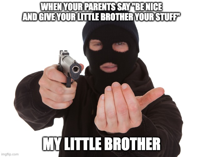 little brother moment | WHEN YOUR PARENTS SAY "BE NICE AND GIVE YOUR LITTLE BROTHER YOUR STUFF"; MY LITTLE BROTHER | image tagged in robbery | made w/ Imgflip meme maker