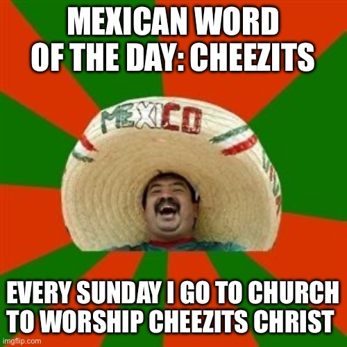 succesful mexican | MEXICAN WORD OF THE DAY: CHEEZITS; EVERY SUNDAY I GO TO CHURCH TO WORSHIP CHEEZITS CHRIST | image tagged in succesful mexican,mexican word of the day | made w/ Imgflip meme maker