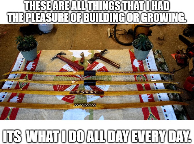 What I do in a nutshell. | THESE ARE ALL THINGS THAT I HAD THE PLEASURE OF BUILDING OR GROWING. ITS  WHAT I DO ALL DAY EVERY DAY. | image tagged in longbows,knifes,weed | made w/ Imgflip meme maker