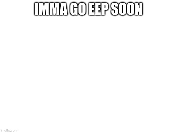 IMMA GO EEP SOON | made w/ Imgflip meme maker