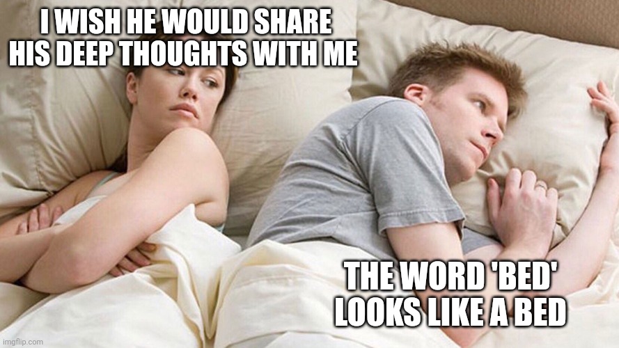 He's probably thinking about girls | I WISH HE WOULD SHARE HIS DEEP THOUGHTS WITH ME; THE WORD 'BED' LOOKS LIKE A BED | image tagged in he's probably thinking about girls | made w/ Imgflip meme maker