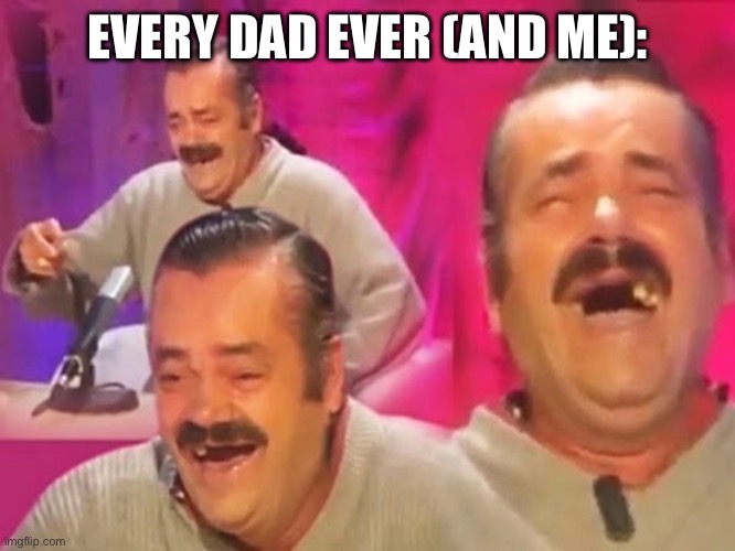 Spanish Laughing Guy | EVERY DAD EVER (AND ME): | image tagged in spanish laughing guy | made w/ Imgflip meme maker