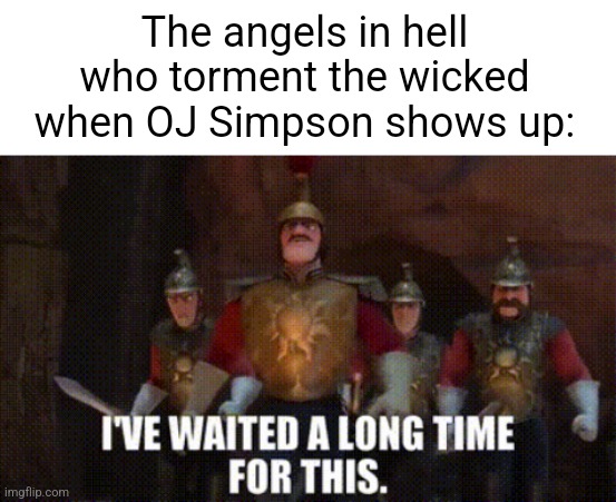 My time has come | The angels in hell who torment the wicked when OJ Simpson shows up: | image tagged in i've waited a long time for this,oj simpson,my time has come | made w/ Imgflip meme maker