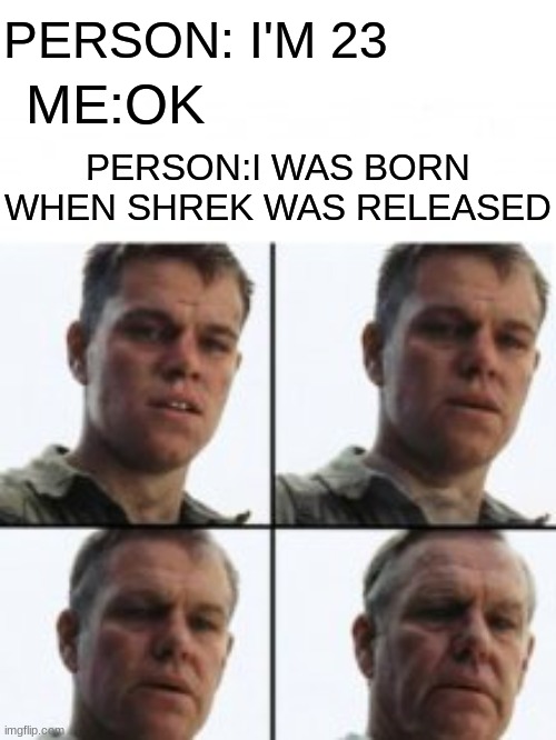 Turning old | PERSON: I'M 23; ME:OK; PERSON:I WAS BORN WHEN SHREK WAS RELEASED | image tagged in turning old | made w/ Imgflip meme maker