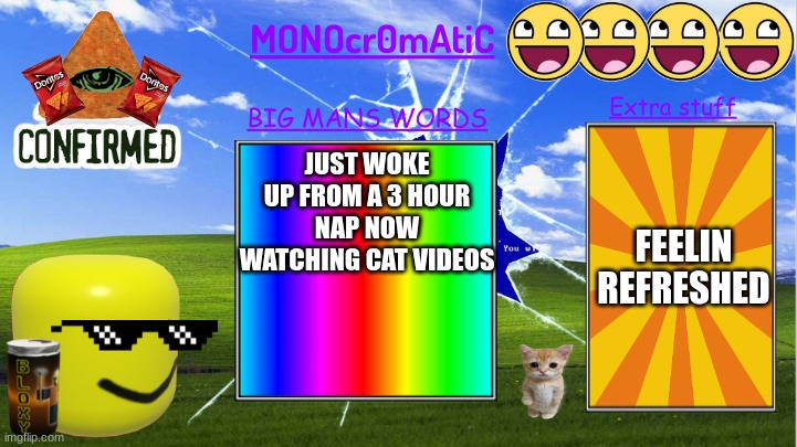 MONO update | FEELIN REFRESHED; JUST WOKE UP FROM A 3 HOUR NAP NOW WATCHING CAT VIDEOS | image tagged in monocr0matic announcement template | made w/ Imgflip meme maker