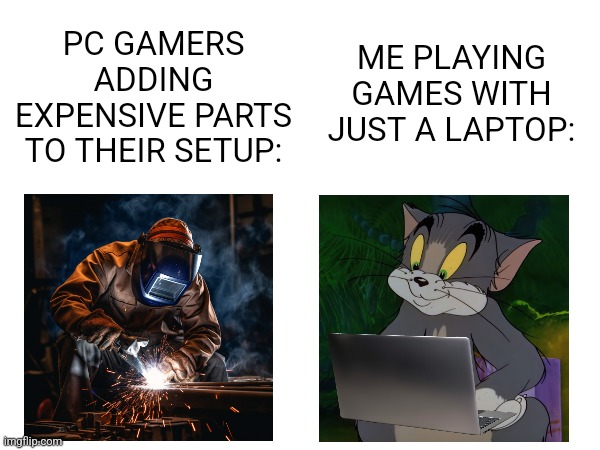 Plus laptops are portable to boot. | PC GAMERS ADDING EXPENSIVE PARTS TO THEIR SETUP:; ME PLAYING GAMES WITH JUST A LAPTOP: | image tagged in computer,pc gaming,gaming,pc,laptop,video games | made w/ Imgflip meme maker