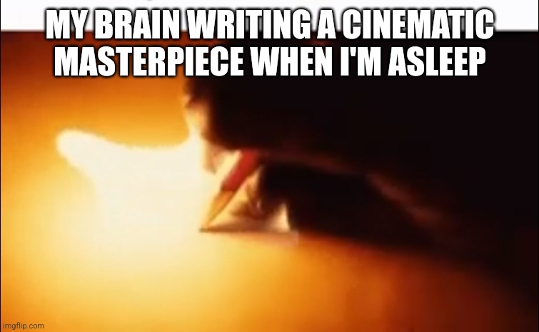Writing Fire | MY BRAIN WRITING A CINEMATIC MASTERPIECE WHEN I'M ASLEEP | image tagged in writing fire | made w/ Imgflip meme maker