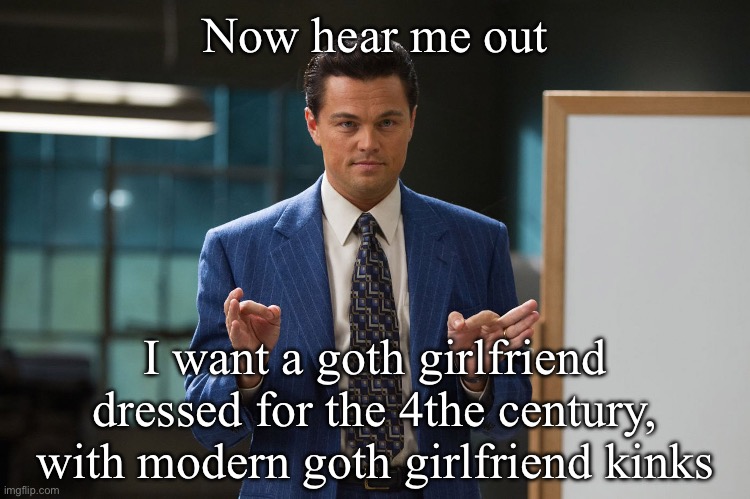 Goth | Now hear me out I want a goth girlfriend dressed for the 4the century, with modern goth girlfriend kinks | image tagged in hear me out | made w/ Imgflip meme maker
