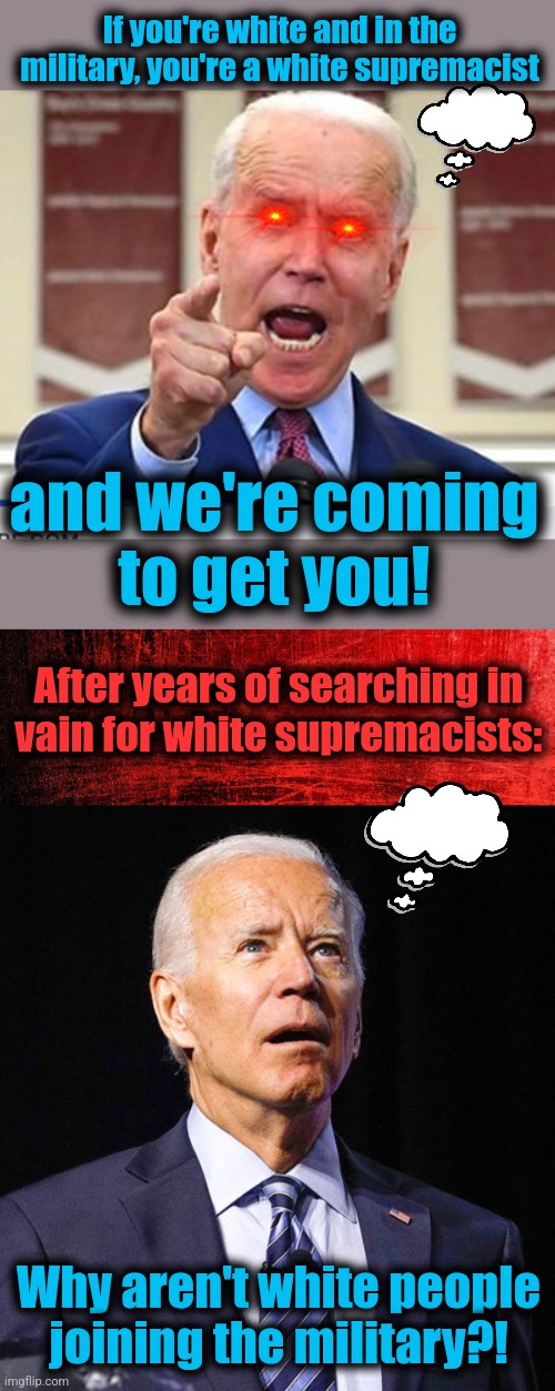 Big mystery for Joe Biden's woke military | If you're white and in the military, you're a white supremacist; and we're coming
to get you! After years of searching in
vain for white supremacists:; Why aren't white people joining the military?! | image tagged in joe biden no malarkey,memes,military,white supremacists,democrats,woke | made w/ Imgflip meme maker
