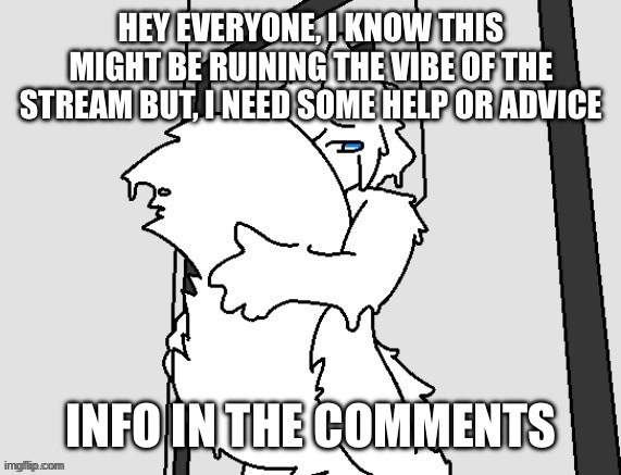 Information is in the comments | HEY EVERYONE, I KNOW THIS MIGHT BE RUINING THE VIBE OF THE STREAM BUT, I NEED SOME HELP OR ADVICE; INFO IN THE COMMENTS | image tagged in furry hugging tail | made w/ Imgflip meme maker