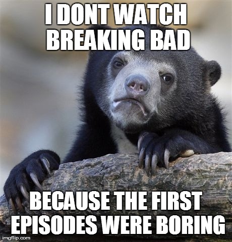 Confession Bear Meme | I DONT WATCH BREAKING BAD BECAUSE THE FIRST EPISODES WERE BORING | image tagged in memes,confession bear | made w/ Imgflip meme maker