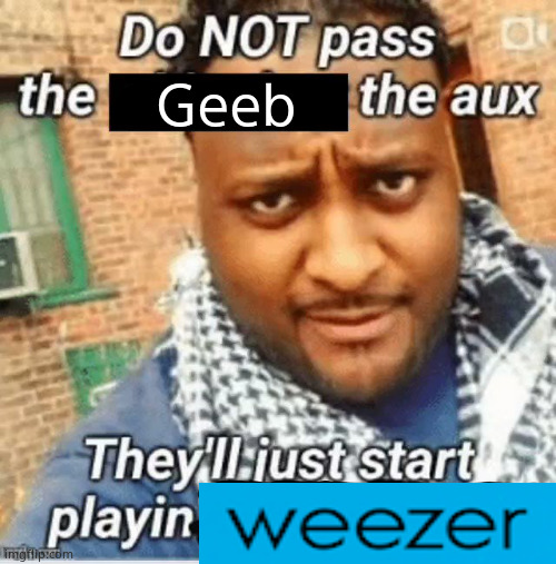 Do not pass the X the aux They’ll just start playin Y | Geeb | image tagged in do not pass the x the aux they ll just start playin y | made w/ Imgflip meme maker