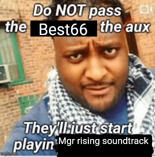 Do not pass the X the aux They’ll just start playin Y | Best66; Mgr rising soundtrack | image tagged in do not pass the x the aux they ll just start playin y | made w/ Imgflip meme maker