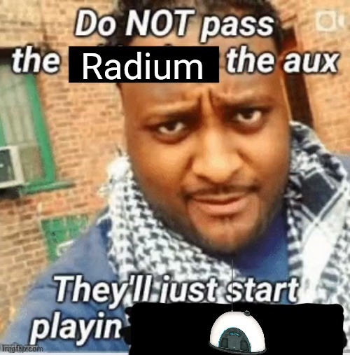 Do not pass the X the aux They’ll just start playin Y | Radium | image tagged in do not pass the x the aux they ll just start playin y | made w/ Imgflip meme maker