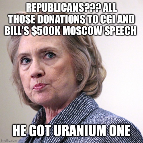 hillary clinton pissed | REPUBLICANS??? ALL THOSE DONATIONS TO CGI AND BILL’S $500K MOSCOW SPEECH HE GOT URANIUM ONE | image tagged in hillary clinton pissed | made w/ Imgflip meme maker