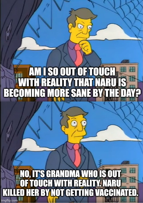 Skinner Out Of Touch | AM I SO OUT OF TOUCH WITH REALITY THAT NARU IS BECOMING MORE SANE BY THE DAY? NO, IT'S GRANDMA WHO IS OUT OF TOUCH WITH REALITY. NARU KILLED HER BY NOT GETTING VACCINATED. | image tagged in skinner out of touch | made w/ Imgflip meme maker