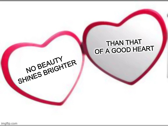 good heart | THAN THAT OF A GOOD HEART; NO BEAUTY SHINES BRIGHTER | image tagged in my beloved | made w/ Imgflip meme maker