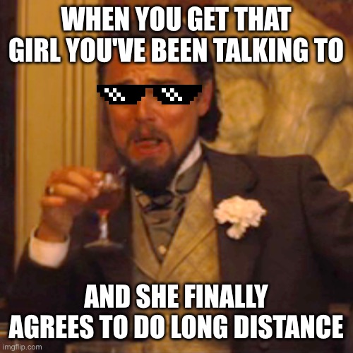 True story | WHEN YOU GET THAT GIRL YOU'VE BEEN TALKING TO; AND SHE FINALLY AGREES TO DO LONG DISTANCE | image tagged in memes,laughing leo,overly attached girlfriend | made w/ Imgflip meme maker
