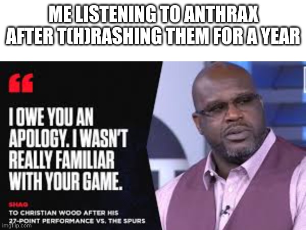 ME LISTENING TO ANTHRAX AFTER T(H)RASHING THEM FOR A YEAR | image tagged in change my mind | made w/ Imgflip meme maker