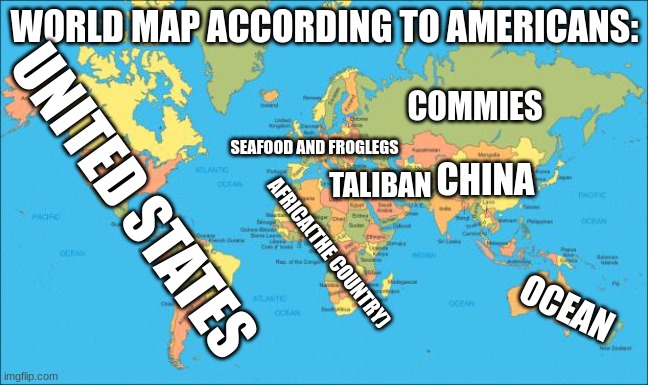 How Americans see the world | WORLD MAP ACCORDING TO AMERICANS:; COMMIES; SEAFOOD AND FROGLEGS; UNITED STATES; CHINA; TALIBAN; AFRICA(THE COUNTRY); OCEAN | image tagged in world map | made w/ Imgflip meme maker