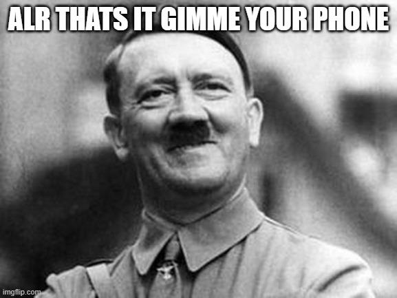 adolf hitler | ALR THATS IT GIMME YOUR PHONE | image tagged in adolf hitler | made w/ Imgflip meme maker