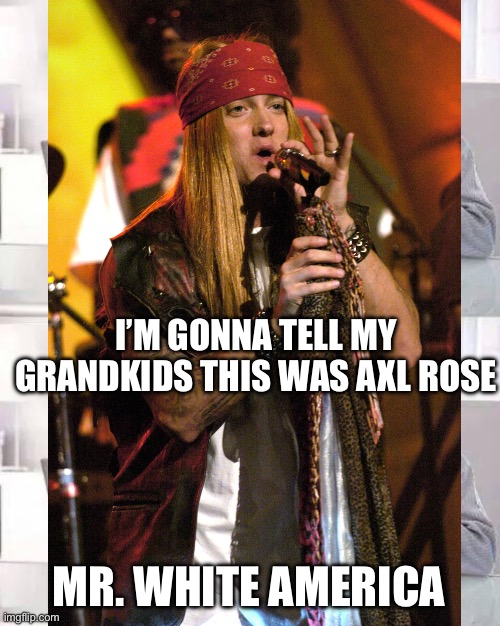 Me white america | I’M GONNA TELL MY GRANDKIDS THIS WAS AXL ROSE; MR. WHITE AMERICA | image tagged in memes,hide the pain harold,eminem,am i the only one around here,eminem funny | made w/ Imgflip meme maker