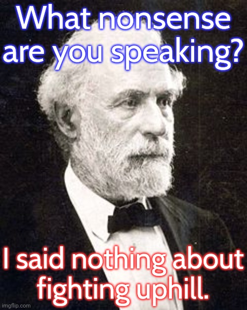 Are people in the future truly going to say such foolish things? | What nonsense are you speaking? I said nothing about
fighting uphill. | image tagged in robert e lee old,american civil war,donald trump is an idiot,sun tsu fake quote | made w/ Imgflip meme maker