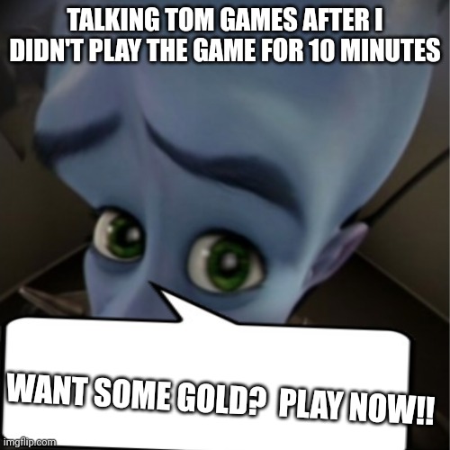 Talking Tom games be like:: | TALKING TOM GAMES AFTER I DIDN'T PLAY THE GAME FOR 10 MINUTES; WANT SOME GOLD?  PLAY NOW!! | image tagged in megamind peeking,video games | made w/ Imgflip meme maker