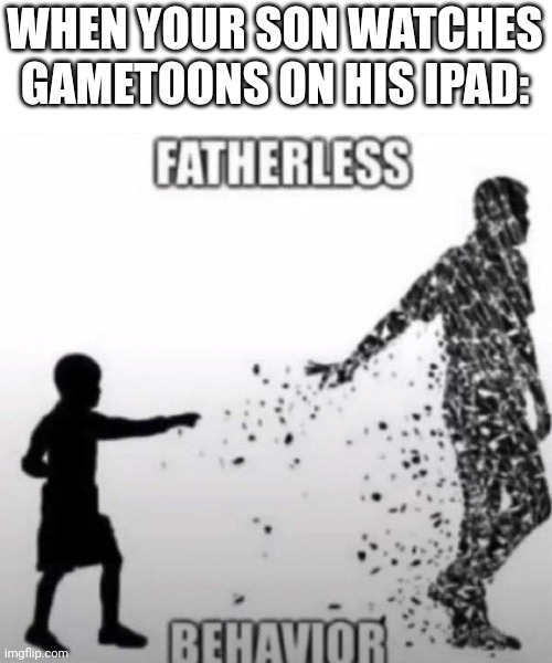 Fatherless Behavior | WHEN YOUR SON WATCHES GAMETOONS ON HIS IPAD: | image tagged in fatherless behavior | made w/ Imgflip meme maker