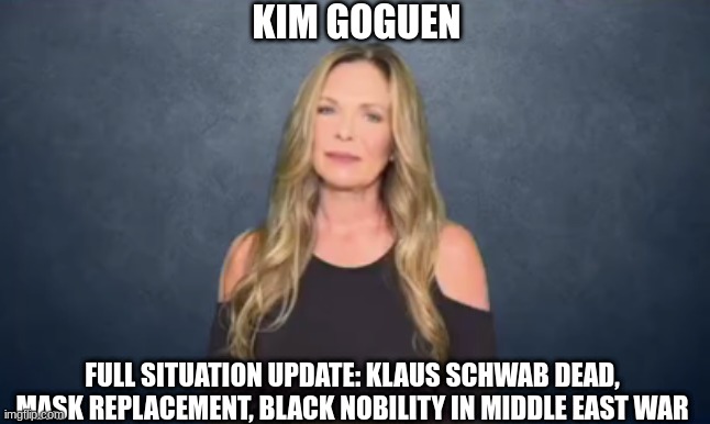 Kim Goguen: Full Situation Update: Klaus Schwab Dead, Mask Replacement, Black Nobility in Middle East War   (Video) 