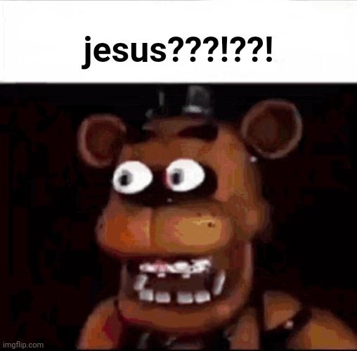 Shocked Freddy Fazbear | jesus???!??! | image tagged in shocked freddy fazbear | made w/ Imgflip meme maker