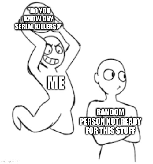 "DO YOU KNOW ANY SERIAL KILLERS?"; ME; RANDOM PERSON NOT READY FOR THIS STUFF | made w/ Imgflip meme maker