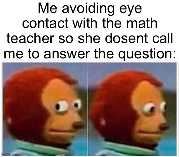 Monkey Puppet Meme | Me avoiding eye contact with the math teacher so she dosent call me to answer the question: | image tagged in memes,monkey puppet | made w/ Imgflip meme maker