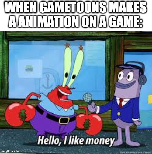 Mr Krabs I like money | WHEN GAMETOONS MAKES A ANIMATION ON A GAME: | image tagged in mr krabs i like money | made w/ Imgflip meme maker