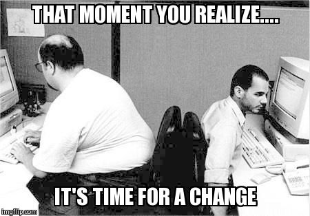 THAT MOMENT YOU REALIZE.... IT'S TIME FOR A CHANGE | made w/ Imgflip meme maker