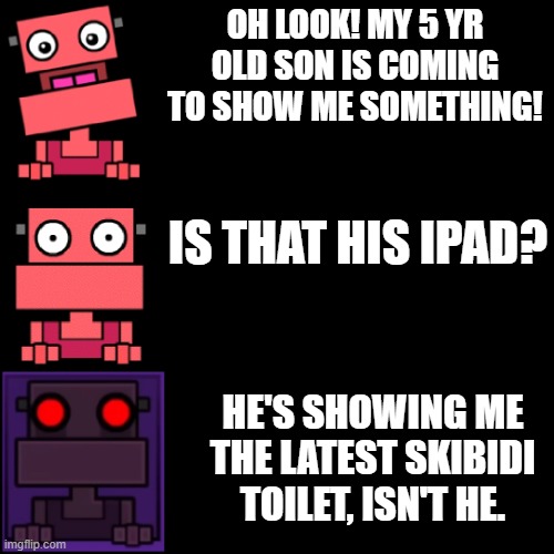 Who the hell edited this image. | OH LOOK! MY 5 YR OLD SON IS COMING TO SHOW ME SOMETHING! IS THAT HIS IPAD? HE'S SHOWING ME THE LATEST SKIBIDI TOILET, ISN'T HE. | image tagged in the shopkeeper from gd gets enraged | made w/ Imgflip meme maker