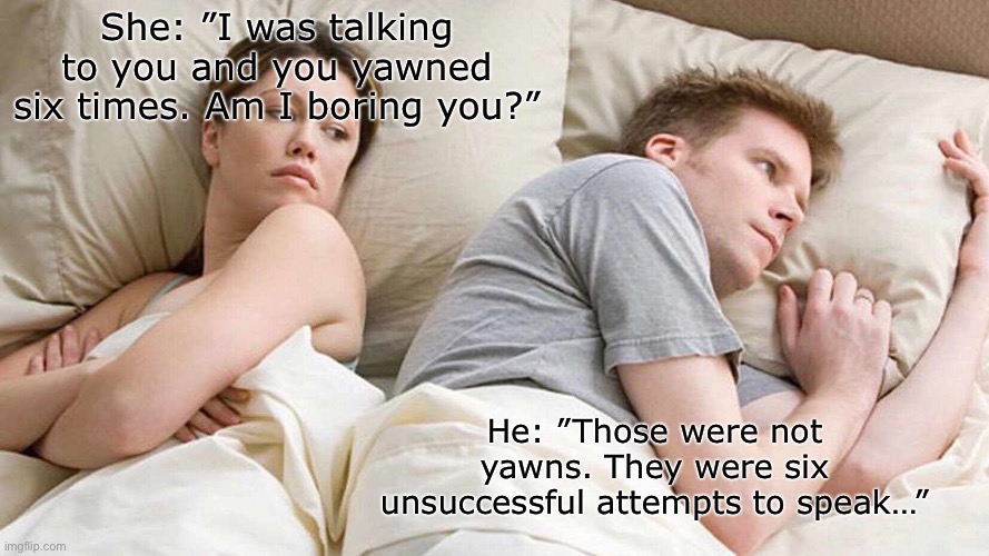 —OO— | She: ”I was talking to you and you yawned six times. Am I boring you?”; He: ”Those were not yawns. They were six unsuccessful attempts to speak…” | image tagged in memes,i bet he's thinking about other women | made w/ Imgflip meme maker